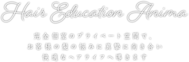 Hair Education Anima 完全個室のプライベート空間で、お客様の髪の悩みに真摯に向き合い快適なヘアライフへ導きます